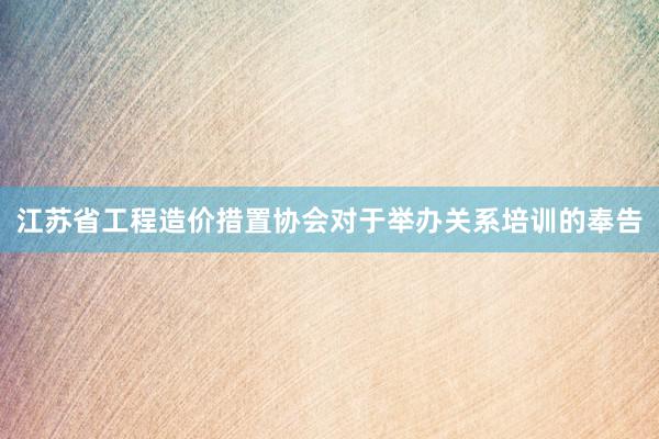 江苏省工程造价措置协会对于举办关系培训的奉告