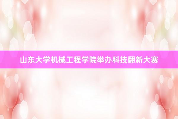 山东大学机械工程学院举办科技翻新大赛