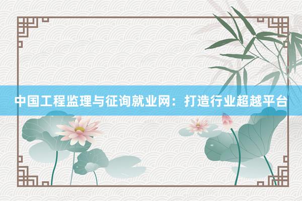 中国工程监理与征询就业网：打造行业超越平台