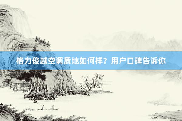 格力俊越空调质地如何样？用户口碑告诉你