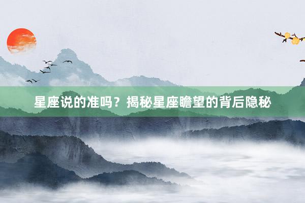 星座说的准吗？揭秘星座瞻望的背后隐秘