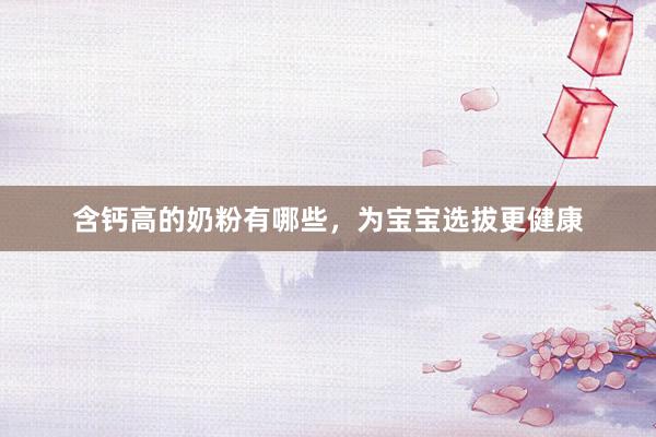 含钙高的奶粉有哪些，为宝宝选拔更健康