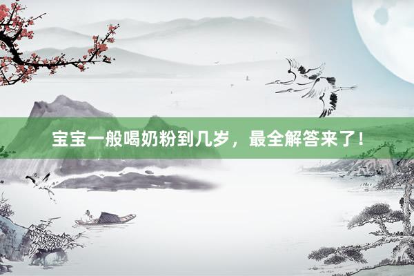宝宝一般喝奶粉到几岁，最全解答来了！