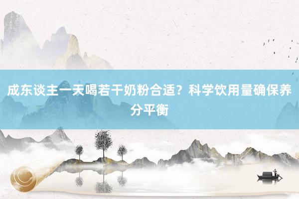 成东谈主一天喝若干奶粉合适？科学饮用量确保养分平衡