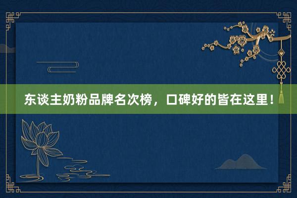 东谈主奶粉品牌名次榜，口碑好的皆在这里！