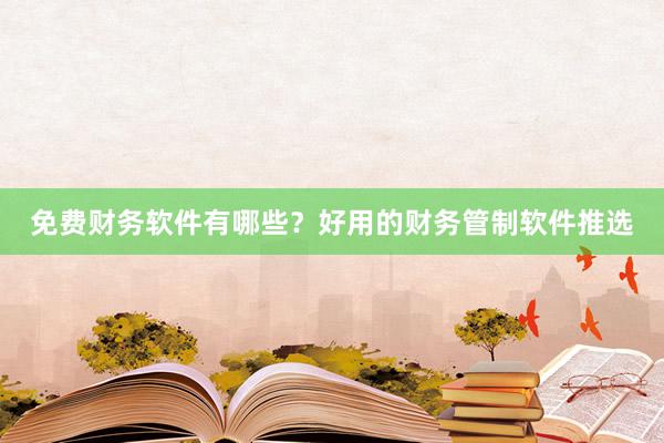 免费财务软件有哪些？好用的财务管制软件推选