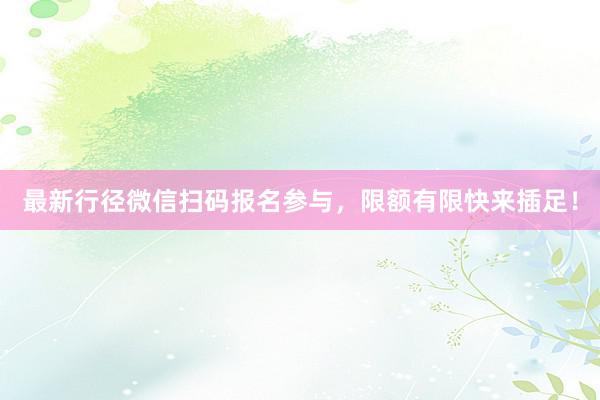 最新行径微信扫码报名参与，限额有限快来插足！