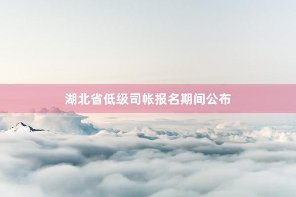 湖北省低级司帐报名期间公布