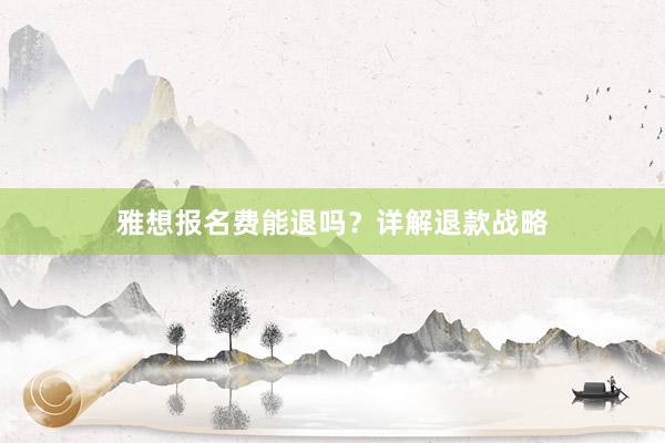 雅想报名费能退吗？详解退款战略