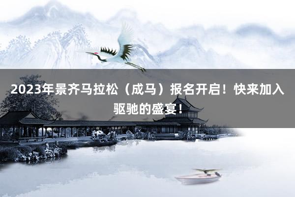 2023年景齐马拉松（成马）报名开启！快来加入驱驰的盛宴！