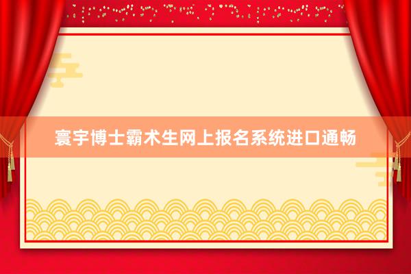寰宇博士霸术生网上报名系统进口通畅