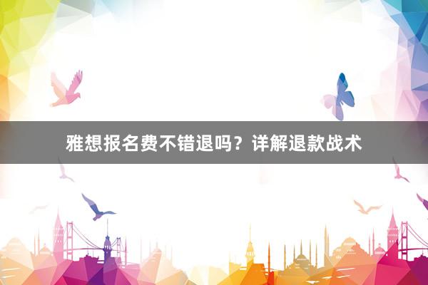 雅想报名费不错退吗？详解退款战术