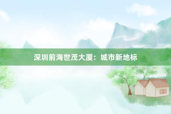 深圳前海世茂大厦：城市新地标