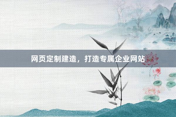 网页定制建造，打造专属企业网站