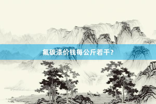氟碳漆价钱每公斤若干？