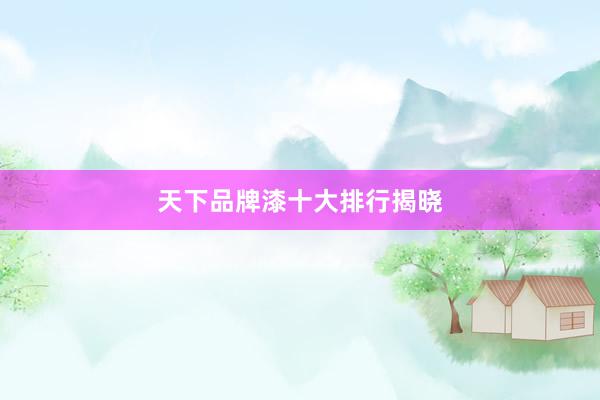 天下品牌漆十大排行揭晓