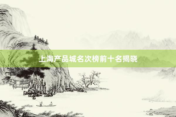 上海产品城名次榜前十名揭晓