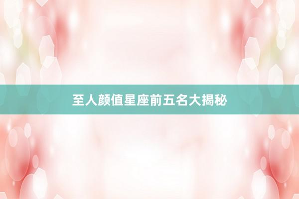 至人颜值星座前五名大揭秘