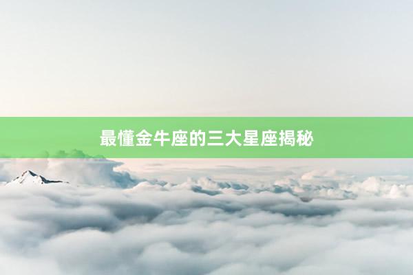 最懂金牛座的三大星座揭秘