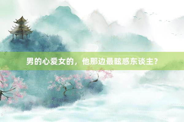 男的心爱女的，他那边最眩惑东谈主？