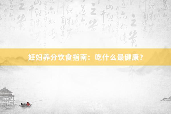 妊妇养分饮食指南：吃什么最健康？