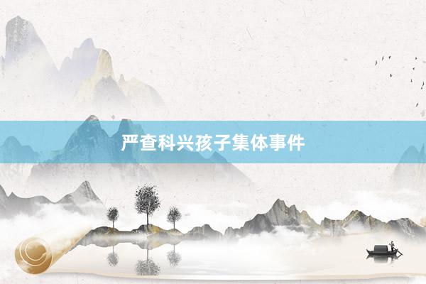 严查科兴孩子集体事件