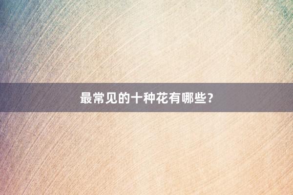 最常见的十种花有哪些？