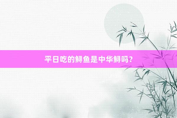 平日吃的鲟鱼是中华鲟吗？