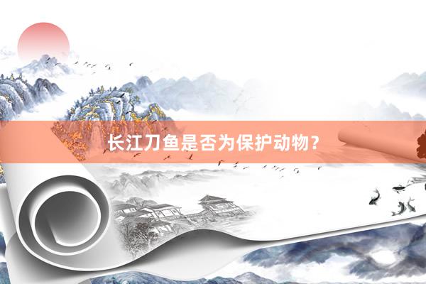 长江刀鱼是否为保护动物？