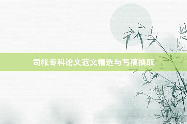 司帐专科论文范文精选与写稿换取