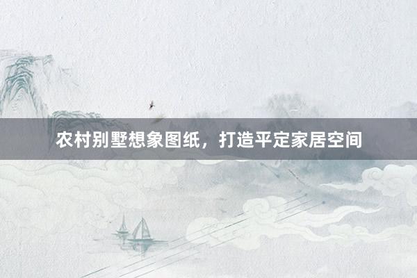 农村别墅想象图纸,打造平定家居空间